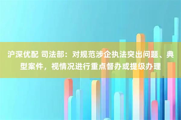 沪深优配 司法部：对规范涉企执法突出问题、典型案件，视情况进行重点督办或提级办理