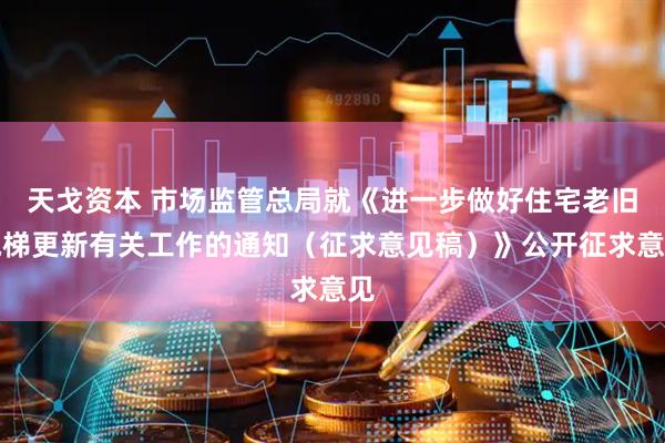 天戈资本 市场监管总局就《进一步做好住宅老旧电梯更新有关工作的通知（征求意见稿）》公开征求意见