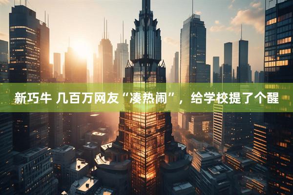 新巧牛 几百万网友“凑热闹”，给学校提了个醒