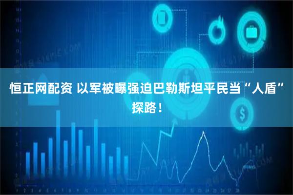 恒正网配资 以军被曝强迫巴勒斯坦平民当“人盾”探路！