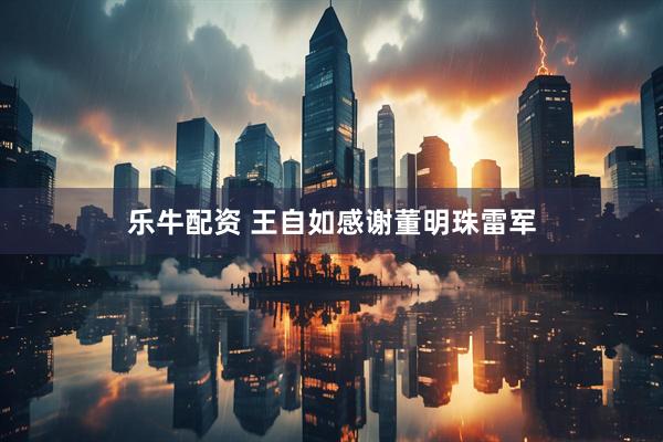 乐牛配资 王自如感谢董明珠雷军