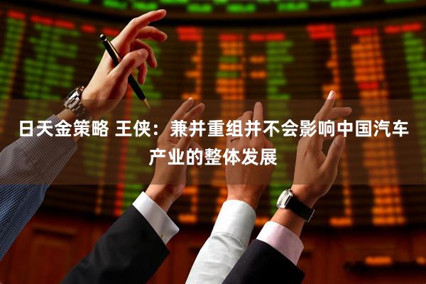 日天金策略 王侠：兼并重组并不会影响中国汽车产业的整体发展