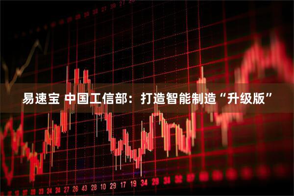 易速宝 中国工信部：打造智能制造“升级版”