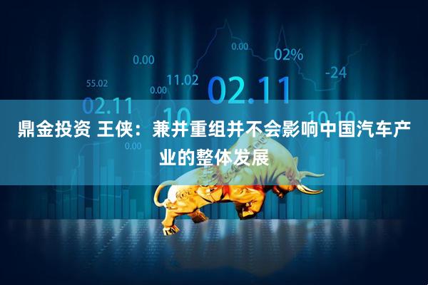 鼎金投资 王侠：兼并重组并不会影响中国汽车产业的整体发展