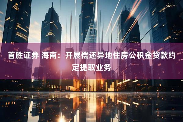 首胜证券 海南：开展偿还异地住房公积金贷款约定提取业务
