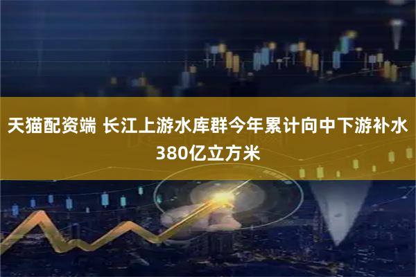 天猫配资端 长江上游水库群今年累计向中下游补水380亿立方米