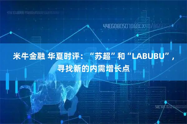 米牛金融 华夏时评：“苏超”和“LABUBU”，寻找新的内需增长点