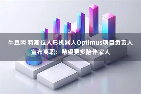 牛豆网 特斯拉人形机器人Optimus项目负责人宣布离职：希望更多陪伴家人