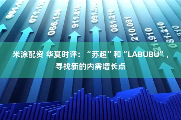 米涂配资 华夏时评：“苏超”和“LABUBU”，寻找新的内需增长点