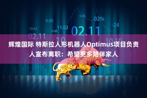 辉煌国际 特斯拉人形机器人Optimus项目负责人宣布离职：希望更多陪伴家人