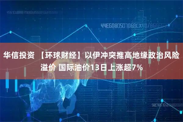 华信投资 【环球财经】以伊冲突推高地缘政治风险溢价 国际油价13日上涨超7%