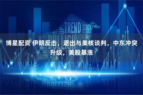 博星配资 伊朗反击，退出与美核谈判，中东冲突升级，美股暴涨
