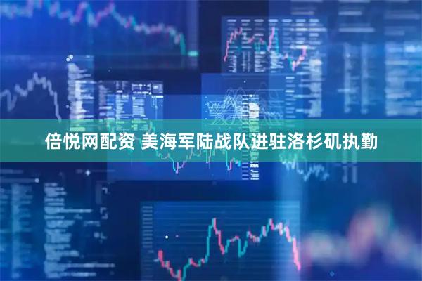 倍悦网配资 美海军陆战队进驻洛杉矶执勤