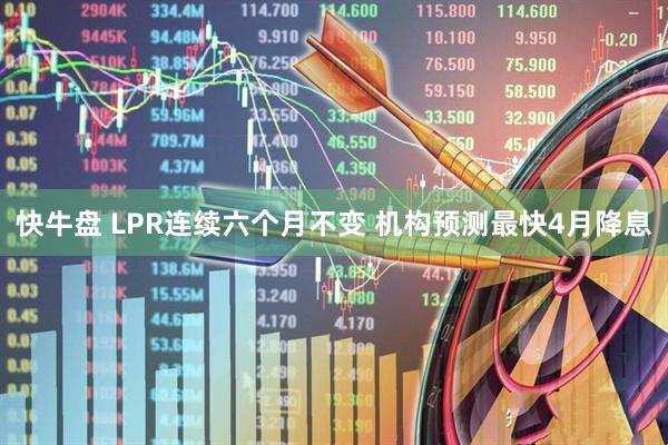 快牛盘 LPR连续六个月不变 机构预测最快4月降息