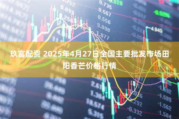 玖富配资 2025年4月27日全国主要批发市场田阳香芒价格行情