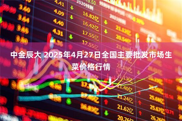 中金辰大 2025年4月27日全国主要批发市场生菜价格行情