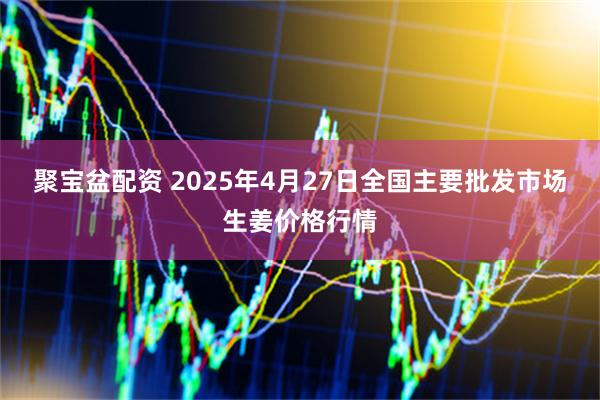 聚宝盆配资 2025年4月27日全国主要批发市场生姜价格行情