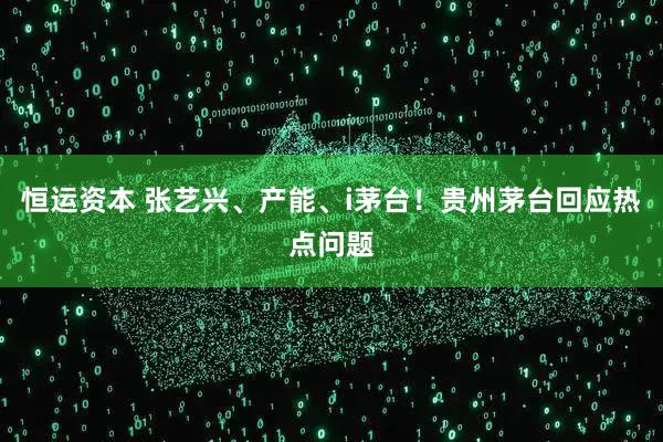 恒运资本 张艺兴、产能、i茅台！贵州茅台回应热点问题