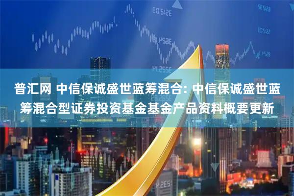 普汇网 中信保诚盛世蓝筹混合: 中信保诚盛世蓝筹混合型证券投资基金基金产品资料概要更新
