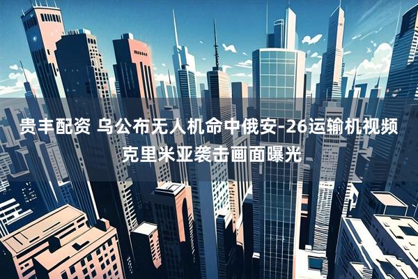 贵丰配资 乌公布无人机命中俄安-26运输机视频 克里米亚袭击画面曝光