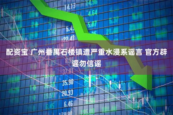配资宝 广州番禺石楼镇遭严重水浸系谣言 官方辟谣勿信谣