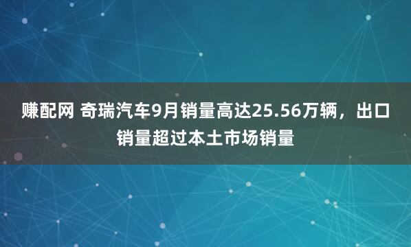 赚配网 奇瑞汽车9月销量高达25.56万辆，出口销量超过本土市场销量