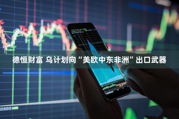 德恒财富 乌计划向“美欧中东非洲”出口武器