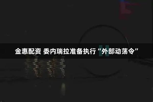 金惠配资 委内瑞拉准备执行“外部动荡令”