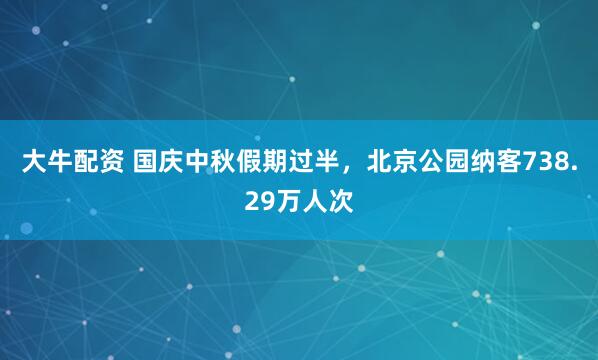 大牛配资 国庆中秋假期过半，北京公园纳客738.29万人次