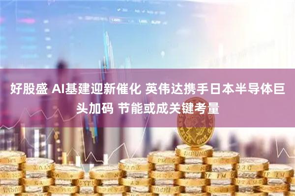 好股盛 AI基建迎新催化 英伟达携手日本半导体巨头加码 节能或成关键考量