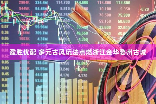 盈胜优配 多元古风玩法点燃浙江金华婺州古城