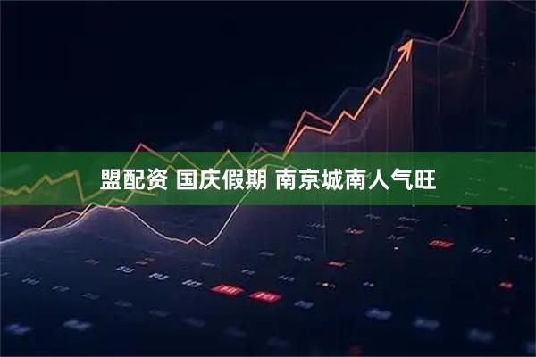 盟配资 国庆假期 南京城南人气旺