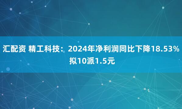 汇配资 精工科技：2024年净利润同比下降18.53% 拟10派1.5元