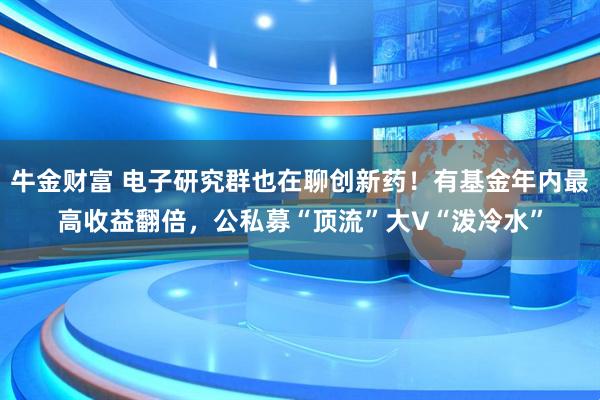 牛金财富 电子研究群也在聊创新药!有基金年内最高收益翻倍,公私募“顶流”大V“泼冷水”
