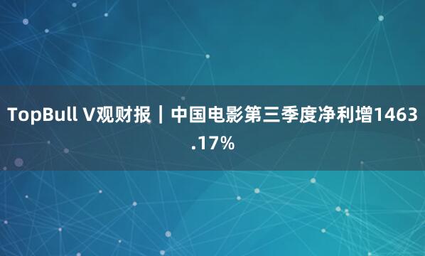 TopBull V观财报|中国电影第三季度净利增1463.17%
