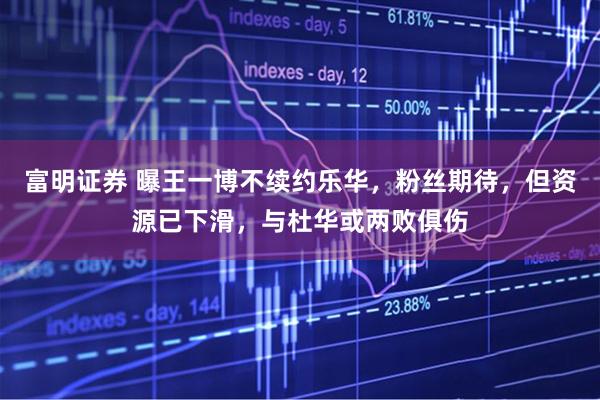 富明证券 曝王一博不续约乐华,粉丝期待,但资源已下滑,与杜华或两败俱伤