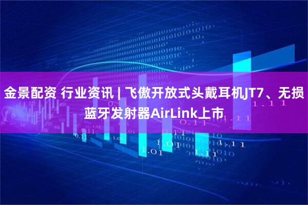 金景配资 行业资讯 | 飞傲开放式头戴耳机JT7、无损蓝牙发射器AirLink上市