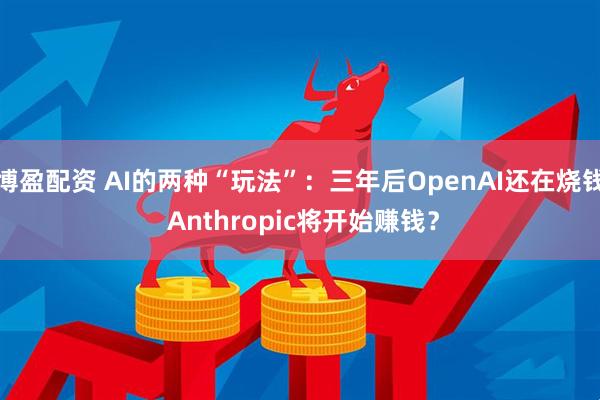 博盈配资 AI的两种“玩法”:三年后OpenAI还在烧钱 Anthropic将开始赚钱?