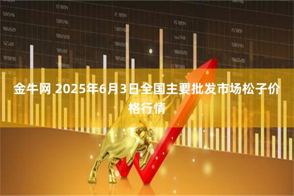 金牛网 2025年6月3日全国主要批发市场松子价格行情