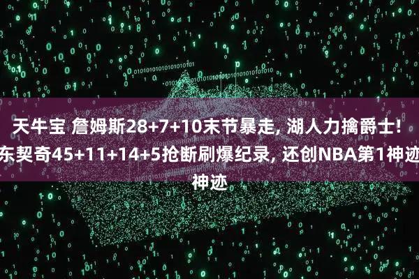天牛宝 詹姆斯28+7+10末节暴走, 湖人力擒爵士! 东契奇45+11+14+5抢断刷爆纪录, 还创NBA第1神迹