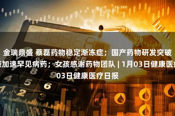 金瑞鼎盛 蔡磊药物稳定渐冻症；国产药物研发突破；政策加速罕见病药；女孩感谢药物团队 | 1月03日健康医疗日报