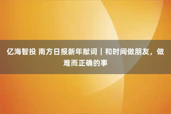亿海智投 南方日报新年献词｜和时间做朋友，做难而正确的事