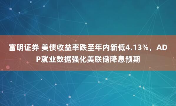 富明证券 美债收益率跌至年内新低4.13%，ADP就业数据强化美联储降息预期