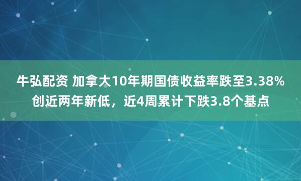 牛弘配资 加拿大10年期国债收益率跌至3.38%创近两年新低，近4周累计下跌3.8个基点