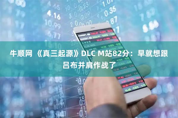 牛顺网 《真三起源》DLC M站82分：早就想跟吕布并肩作战了