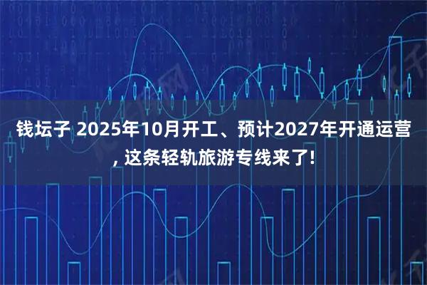 钱坛子 2025年10月开工、预计2027年开通运营, 这条轻轨旅游专线来了!
