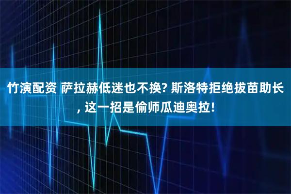 竹演配资 萨拉赫低迷也不换? 斯洛特拒绝拔苗助长, 这一招是偷师瓜迪奥拉!