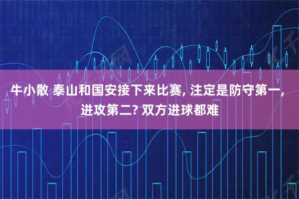 牛小散 泰山和国安接下来比赛, 注定是防守第一, 进攻第二? 双方进球都难