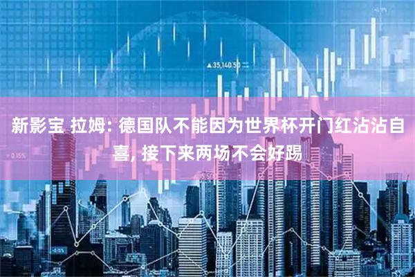 新影宝 拉姆: 德国队不能因为世界杯开门红沾沾自喜, 接下来两场不会好踢