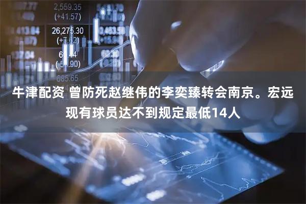 牛津配资 曾防死赵继伟的李奕臻转会南京。宏远现有球员达不到规定最低14人